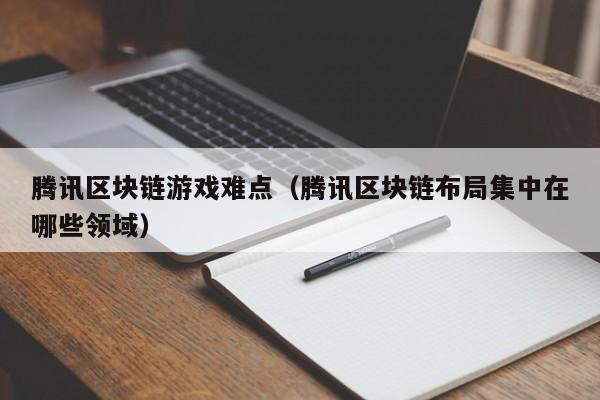 腾讯区块链游戏难点（腾讯区块链布局集中在哪些领域）