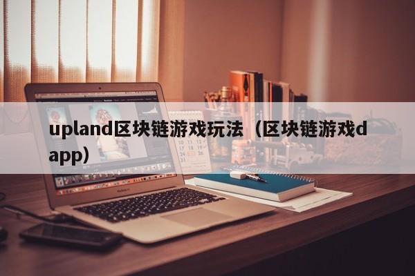 upland区块链游戏玩法（区块链游戏dapp）