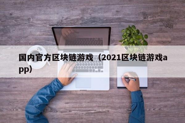 国内官方区块链游戏（2021区块链游戏app）