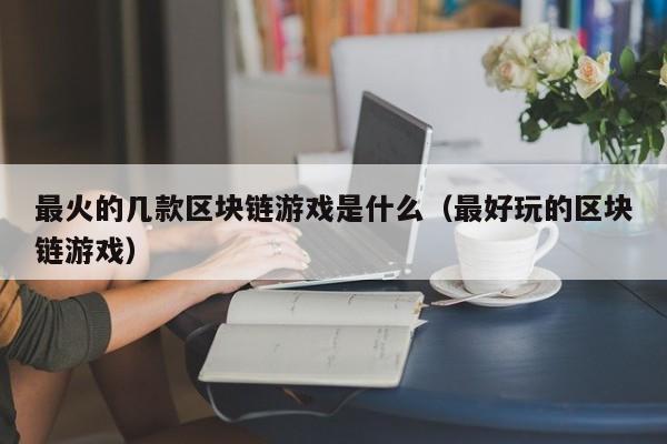 最火的几款区块链游戏是什么（最好玩的区块链游戏）