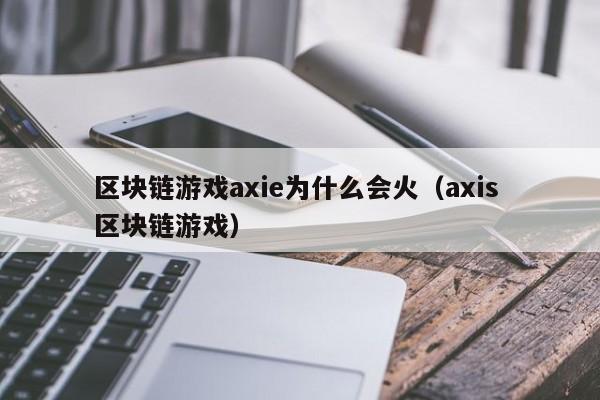 区块链游戏axie为什么会火（axis 区块链游戏）