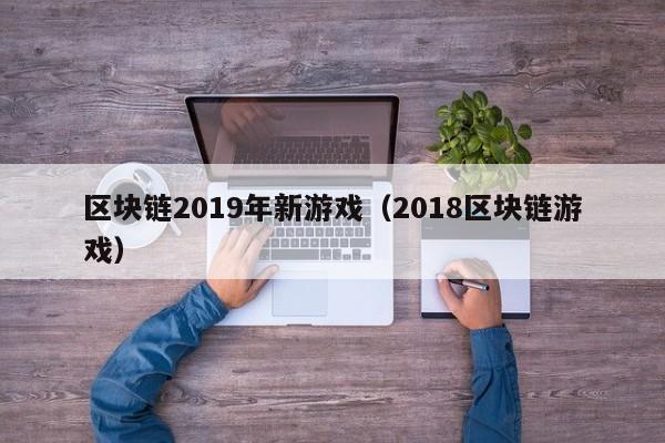 区块链2019年新游戏（2018区块链游戏）