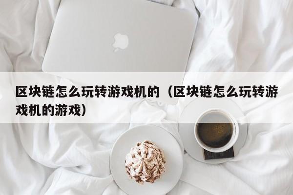区块链怎么玩转游戏机的（区块链怎么玩转游戏机的游戏）
