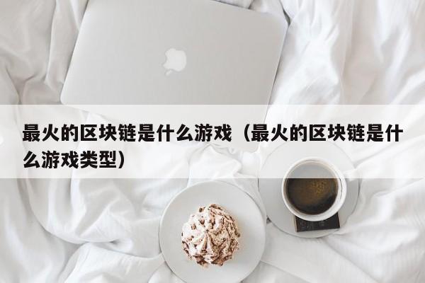 最火的区块链是什么游戏（最火的区块链是什么游戏类型）