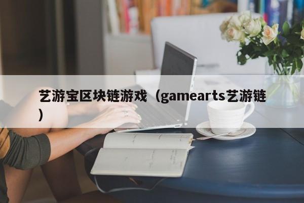 艺游宝区块链游戏（gamearts艺游链）