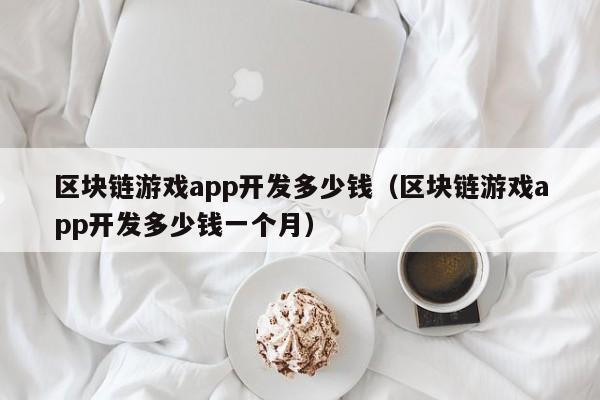 区块链游戏app开发多少钱（区块链游戏app开发多少钱一个月）