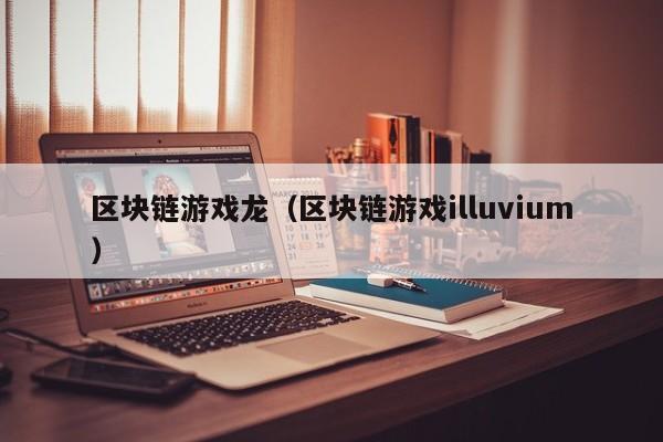 区块链游戏龙（区块链游戏illuvium）