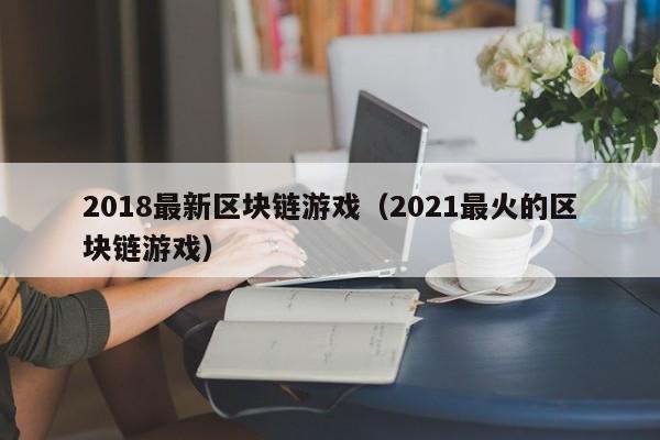 2018最新区块链游戏（2021最火的区块链游戏）