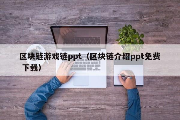区块链游戏链ppt（区块链介绍ppt免费 下载）