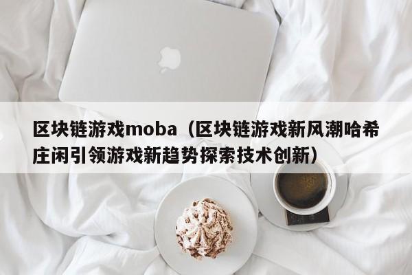 区块链游戏moba（区块链游戏新风潮哈希庄闲引领游戏新趋势探索技术创新）