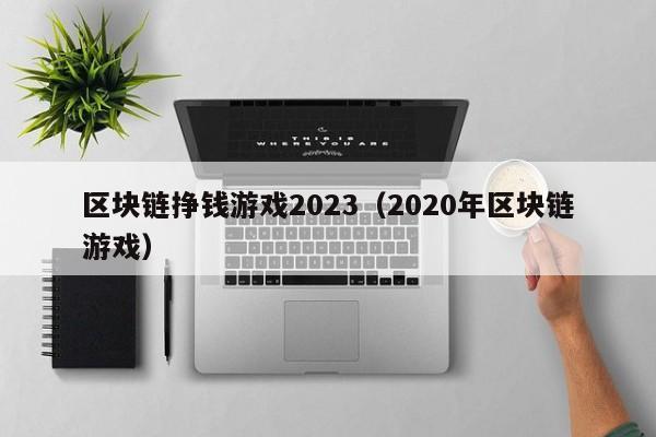 区块链挣钱游戏2023（2020年区块链游戏）