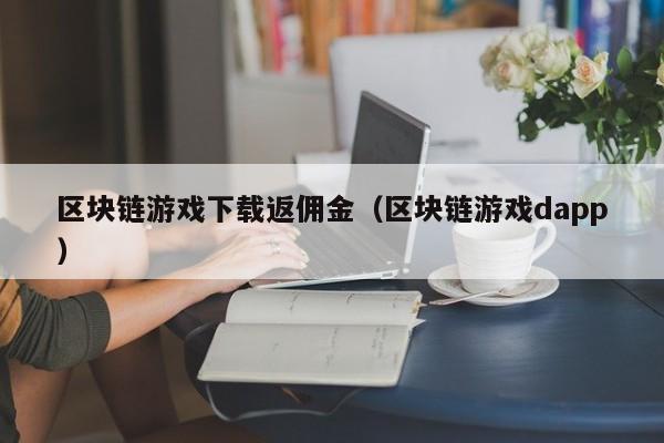 区块链游戏下载返佣金（区块链游戏dapp）