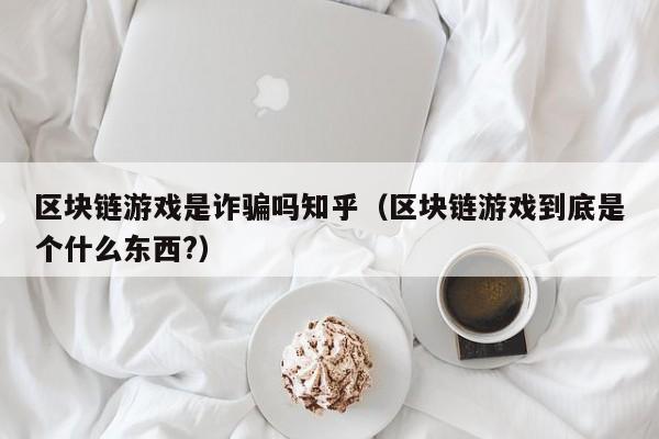 区块链游戏是诈骗吗知乎（区块链游戏到底是个什么东西?）