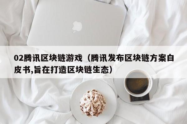 02腾讯区块链游戏（腾讯发布区块链方案白皮书,旨在打造区块链生态）