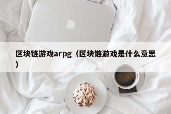 区块链游戏arpg（区块链游戏是什么意思）