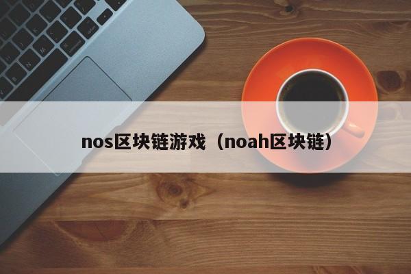 nos区块链游戏（noah区块链）