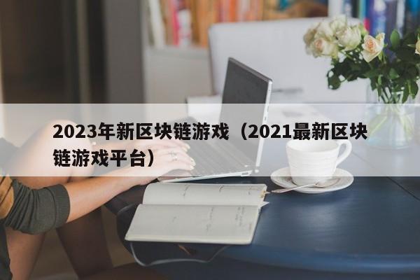 2023年新区块链游戏（2021最新区块链游戏平台）