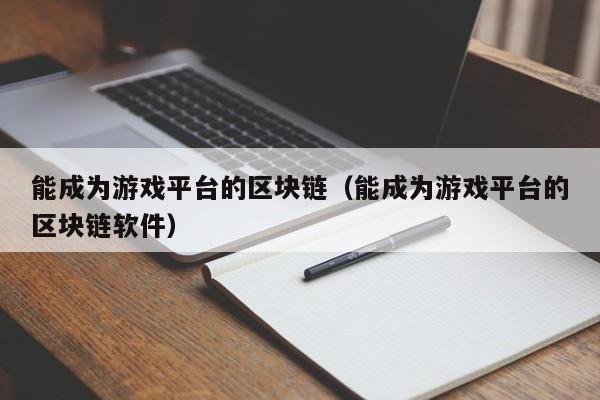 能成为游戏平台的区块链（能成为游戏平台的区块链软件）