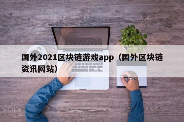 国外2021区块链游戏app（国外区块链资讯网站）
