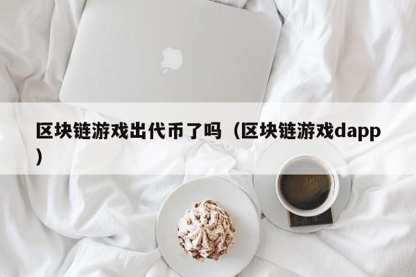 区块链游戏出代币了吗（区块链游戏dapp）