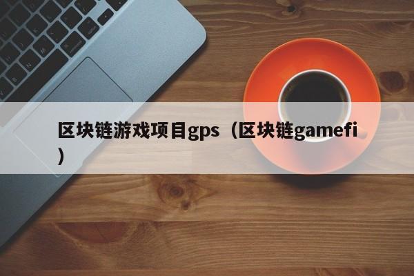 区块链游戏项目gps（区块链gamefi）