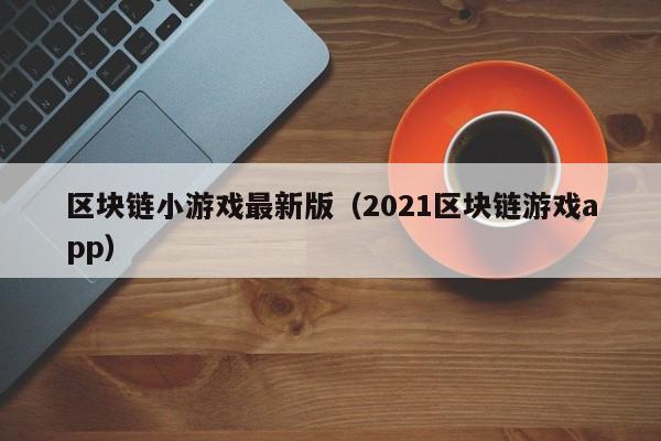 区块链小游戏最新版（2021区块链游戏app）
