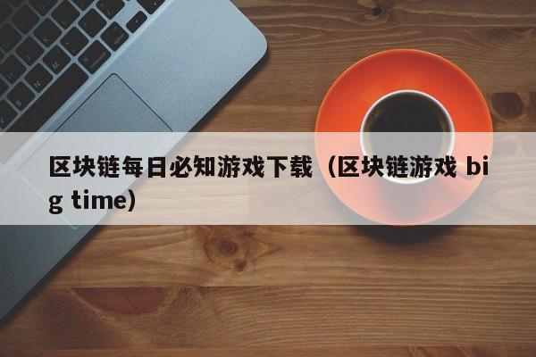区块链每日必知游戏下载（区块链游戏 big time）
