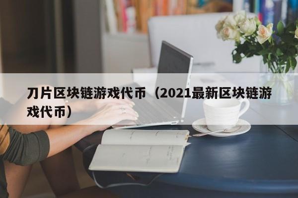 刀片区块链游戏代币（2021最新区块链游戏代币）