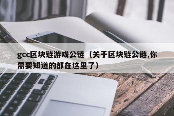 gcc区块链游戏公链（关于区块链公链,你需要知道的都在这里了）