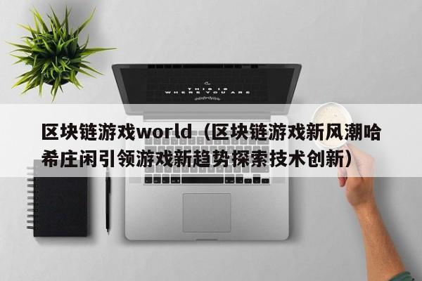 区块链游戏world（区块链游戏新风潮哈希庄闲引领游戏新趋势探索技术创新）