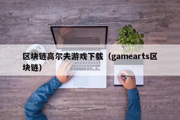 区块链高尔夫游戏下载（gamearts区块链）