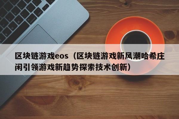 区块链游戏eos（区块链游戏新风潮哈希庄闲引领游戏新趋势探索技术创新）