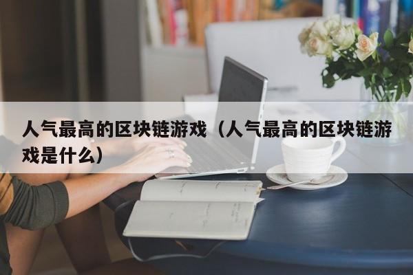 人气最高的区块链游戏（人气最高的区块链游戏是什么）
