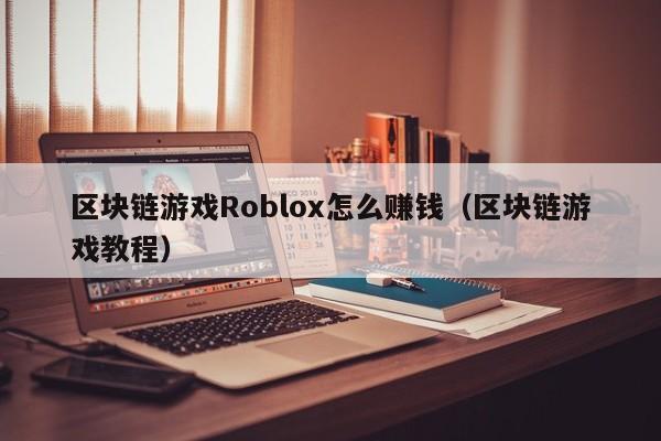 区块链游戏Roblox怎么赚钱（区块链游戏教程）