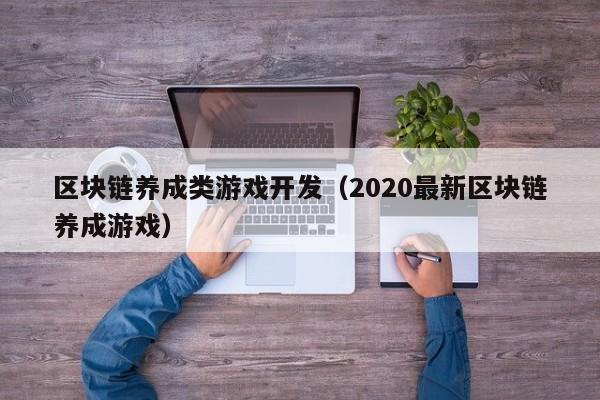 区块链养成类游戏开发（2020最新区块链养成游戏）