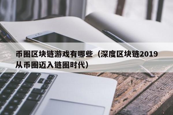 币圈区块链游戏有哪些（深度区块链2019从币圈迈入链圈时代）
