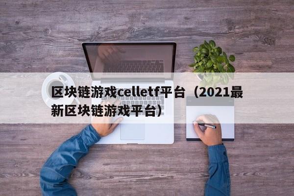 区块链游戏celletf平台（2021最新区块链游戏平台）