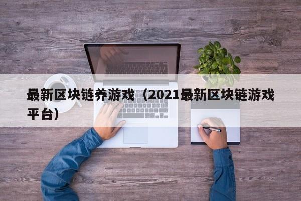 最新区块链养游戏（2021最新区块链游戏平台）