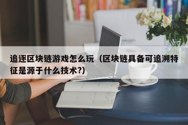 追逐区块链游戏怎么玩（区块链具备可追溯特征是源于什么技术?）