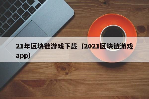 21年区块链游戏下载（2021区块链游戏app）