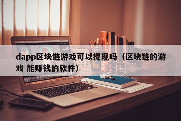 dapp区块链游戏可以提现吗（区块链的游戏 能赚钱的软件）