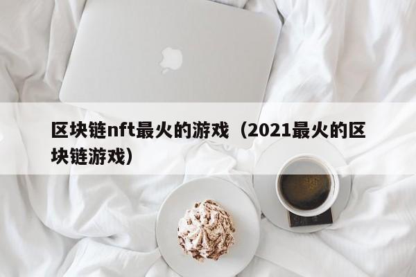 区块链nft最火的游戏（2021最火的区块链游戏）