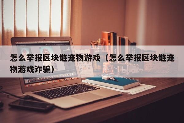 怎么举报区块链宠物游戏（怎么举报区块链宠物游戏诈骗）