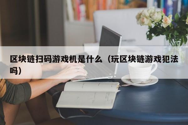 区块链扫码游戏机是什么（玩区块链游戏犯法吗）
