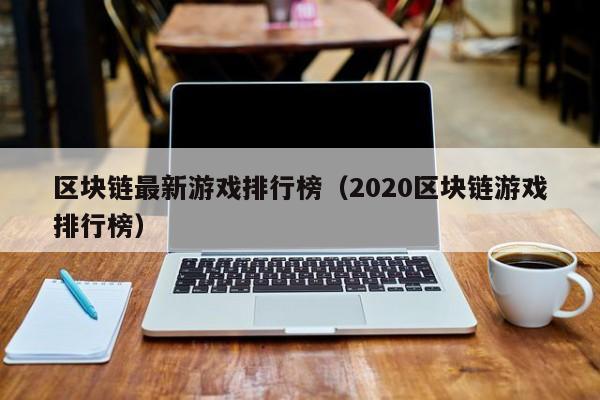 区块链最新游戏排行榜（2020区块链游戏排行榜）