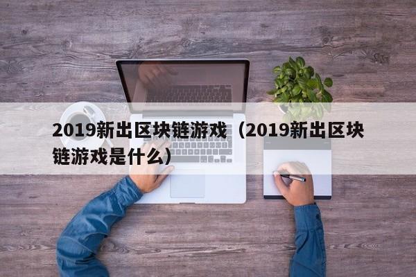 2019新出区块链游戏（2019新出区块链游戏是什么）