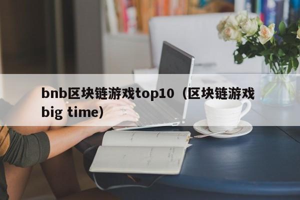 bnb区块链游戏top10（区块链游戏 big time）