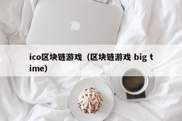 ico区块链游戏（区块链游戏 big time）