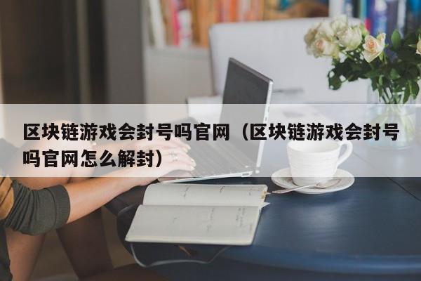 区块链游戏会封号吗官网（区块链游戏会封号吗官网怎么解封）