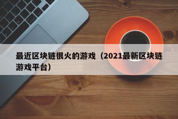 最近区块链很火的游戏（2021最新区块链游戏平台）